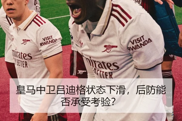 皇马中卫吕迪格状态下滑，后防能否承受考验？